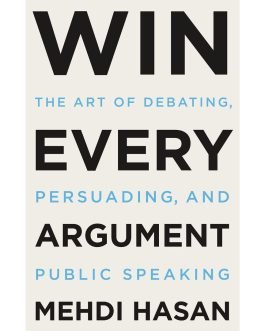 Win Every Argument The Art of Debating, Persuading, and Public Speaking